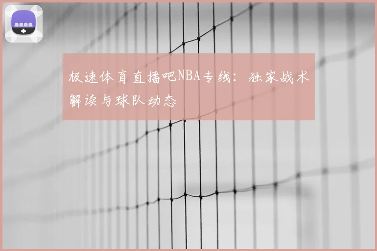极速体育直播吧NBA专线：独家战术解读与球队动态