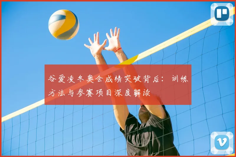 谷爱凌冬奥会成绩突破背后：训练方法与参赛项目深度解读