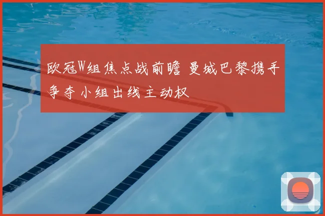 欧冠W组焦点战前瞻 曼城巴黎携手争夺小组出线主动权