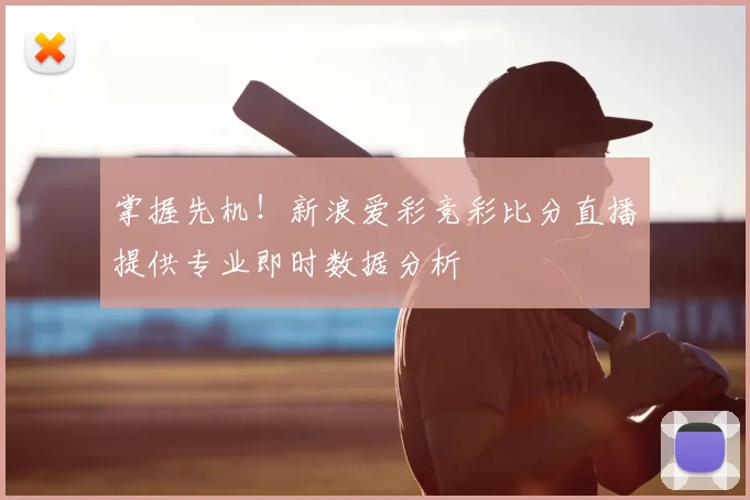 掌握先机！新浪爱彩竞彩比分直播提供专业即时数据分析