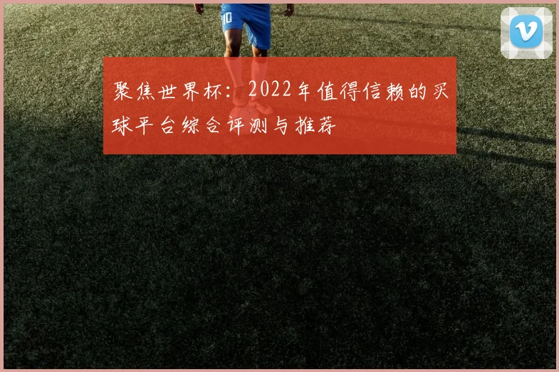 聚焦世界杯：2022年值得信赖的买球平台综合评测与推荐