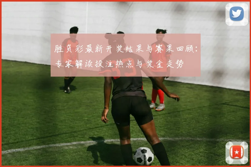胜负彩最新开奖结果与赛果回顾：专家解读投注热点与奖金走势