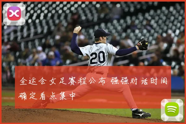 全运会女足赛程公布 强强对话时间确定看点集中