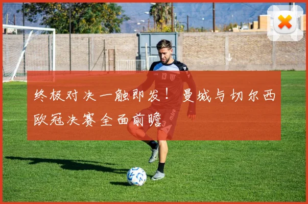 终极对决一触即发！曼城与切尔西欧冠决赛全面前瞻