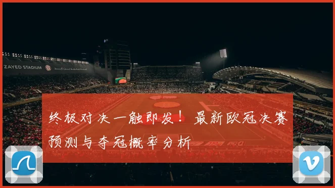 终极对决一触即发！最新欧冠决赛预测与夺冠概率分析