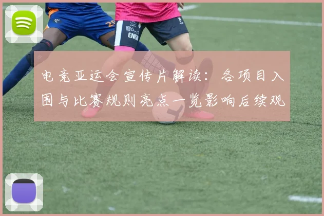 电竞亚运会宣传片解读：各项目入围与比赛规则亮点一览影响后续观赛安排