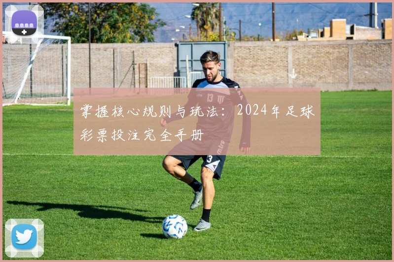掌握核心规则与玩法：2024年足球彩票投注完全手册