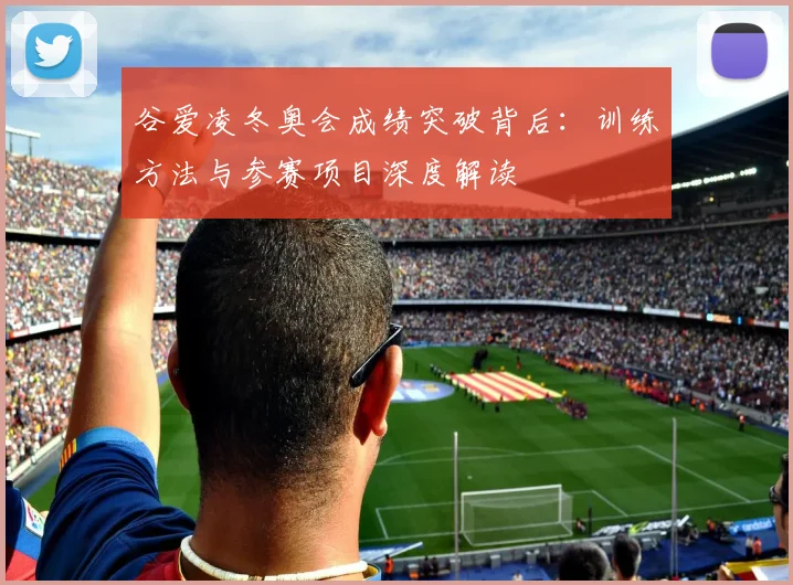 谷爱凌冬奥会成绩突破背后：训练方法与参赛项目深度解读