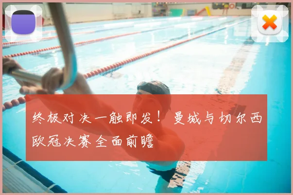 终极对决一触即发！曼城与切尔西欧冠决赛全面前瞻