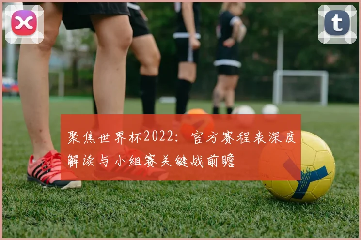 聚焦世界杯2022：官方赛程表深度解读与小组赛关键战前瞻