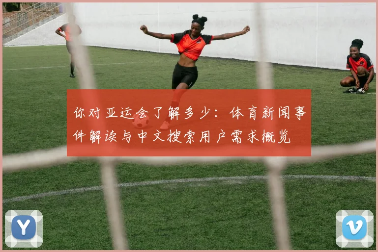 你对亚运会了解多少：体育新闻事件解读与中文搜索用户需求概览