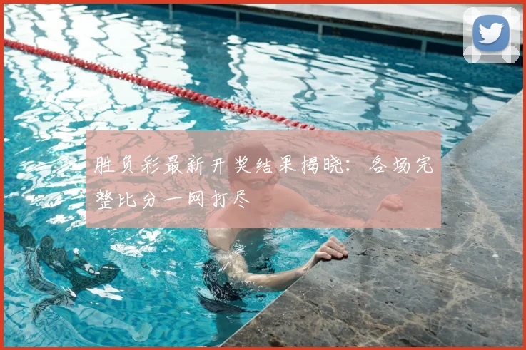 胜负彩最新开奖结果揭晓：各场完整比分一网打尽