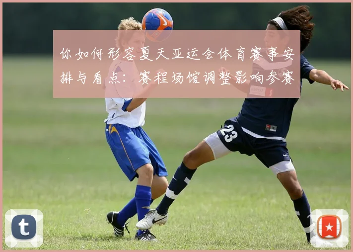 你如何形容夏天亚运会体育赛事安排与看点：赛程场馆调整影响参赛队伍