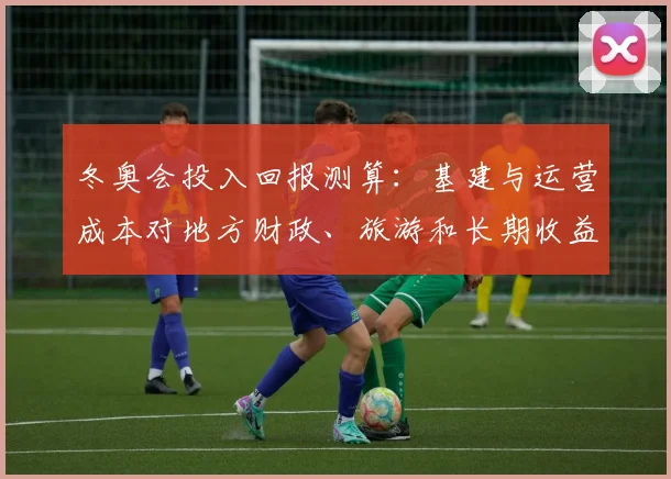 冬奥会投入回报测算：基建与运营成本对地方财政、旅游和长期收益影响解读