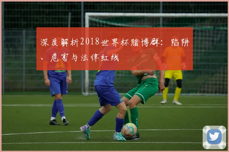 深度解析2018世界杯赌博群：陷阱、危害与法律红线