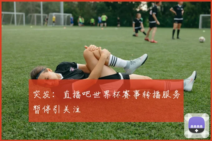 突发:直播吧世界杯赛事转播服务暂停引关注