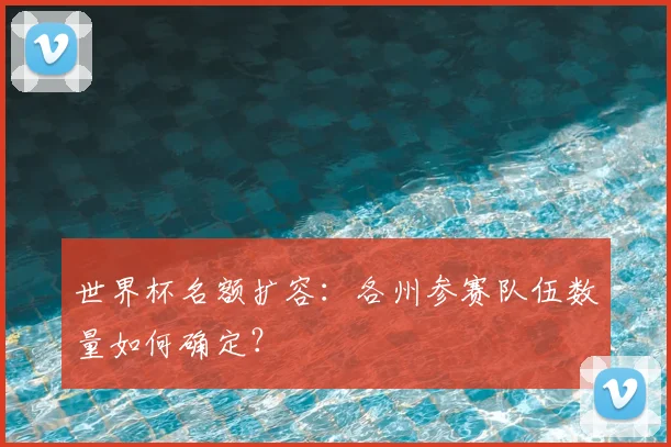 世界杯名额扩容:各州参赛队伍数量如何确定?