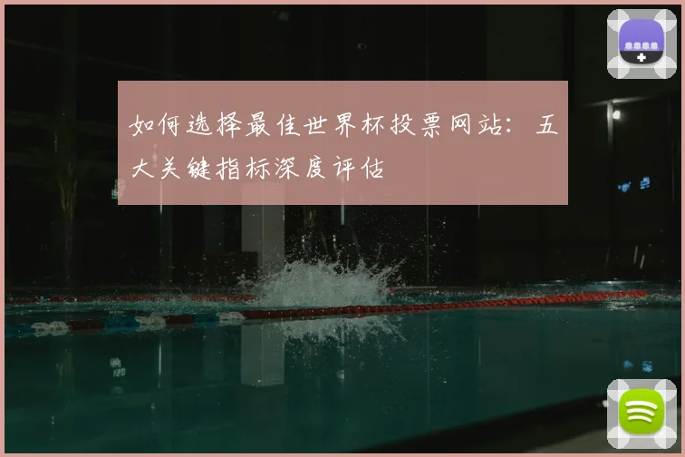 如何选择最佳世界杯投票网站:五大关键指标深度评估