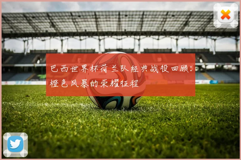 巴西世界杯荷兰队经典战役回顾：橙色风暴的荣耀征程
