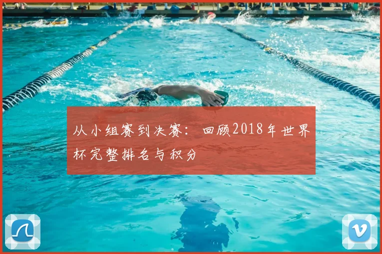 从小组赛到决赛:回顾2018年世界杯完整排名与积分