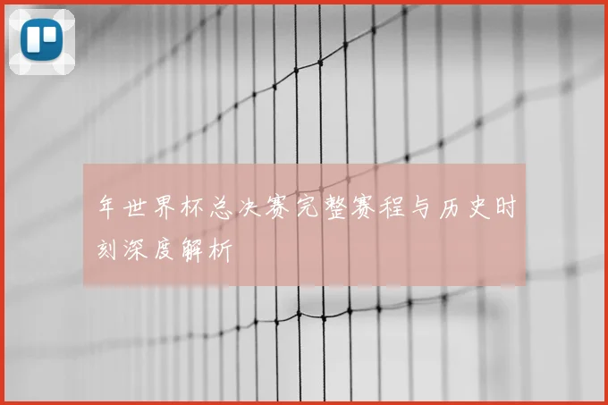 年世界杯总决赛完整赛程与历史时刻深度解析