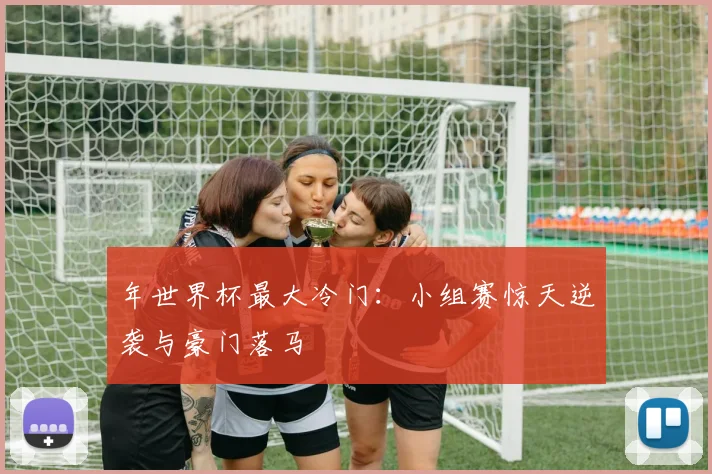 年世界杯最大冷门:小组赛惊天逆袭与豪门落马