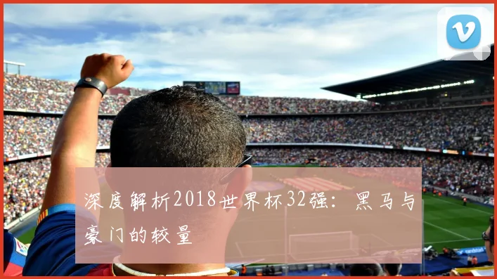深度解析2018世界杯32强：黑马与豪门的较量