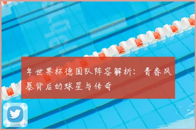 年世界杯德国队阵容解析：青春风暴背后的球星与传奇