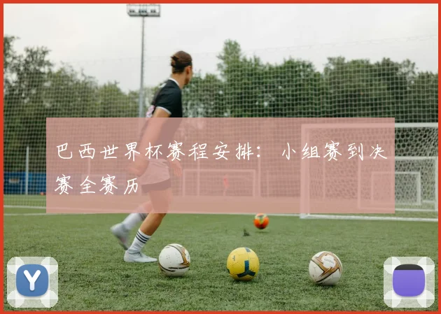 巴西世界杯赛程安排：小组赛到决赛全赛历