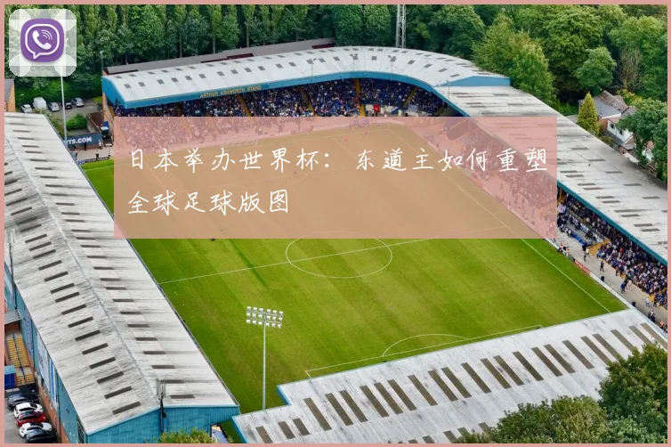 日本举办世界杯:东道主如何重塑全球足球版图
