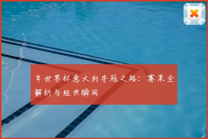 年世界杯意大利夺冠之路：赛果全解析与经典瞬间