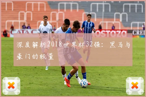 深度解析2018世界杯32强：黑马与豪门的较量