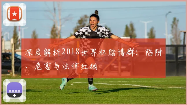深度解析2018世界杯赌博群：陷阱、危害与法律红线