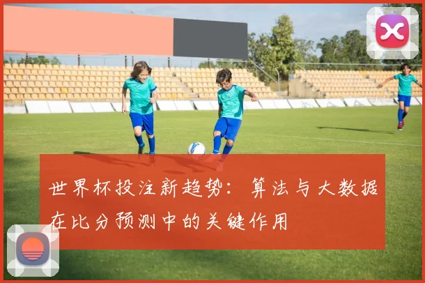 世界杯投注新趋势:算法与大数据在比分预测中的关键作用