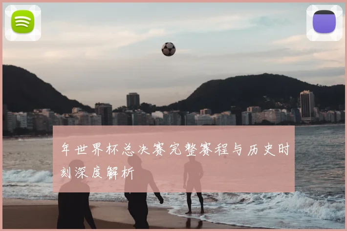 年世界杯总决赛完整赛程与历史时刻深度解析