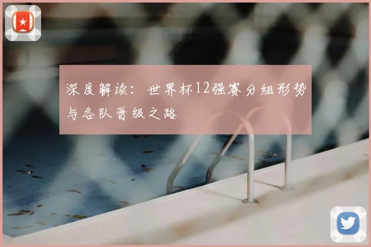 深度解读：世界杯12强赛分组形势与各队晋级之路