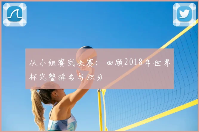 从小组赛到决赛:回顾2018年世界杯完整排名与积分