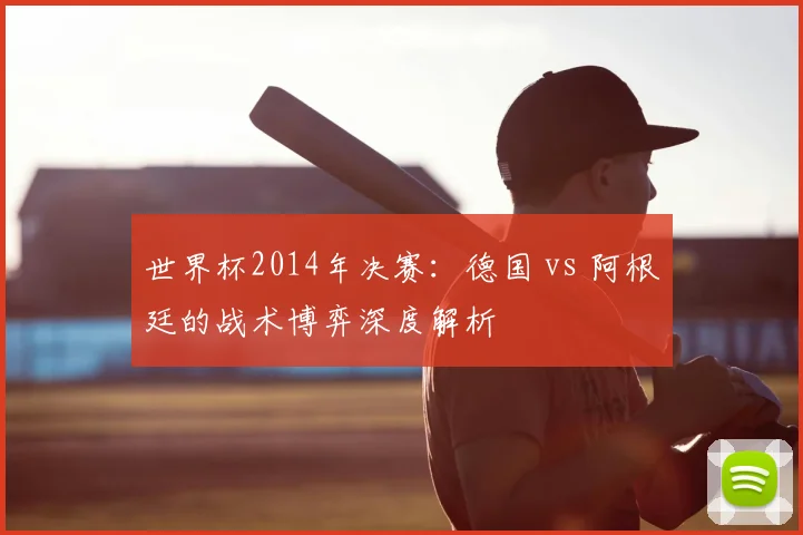 世界杯2014年决赛:德国 vs 阿根廷的战术博弈深度解析
