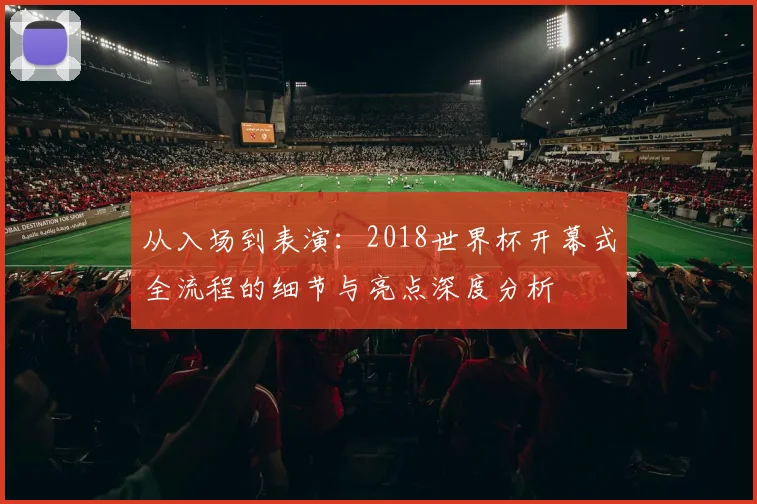 从入场到表演：2018世界杯开幕式全流程的细节与亮点深度分析