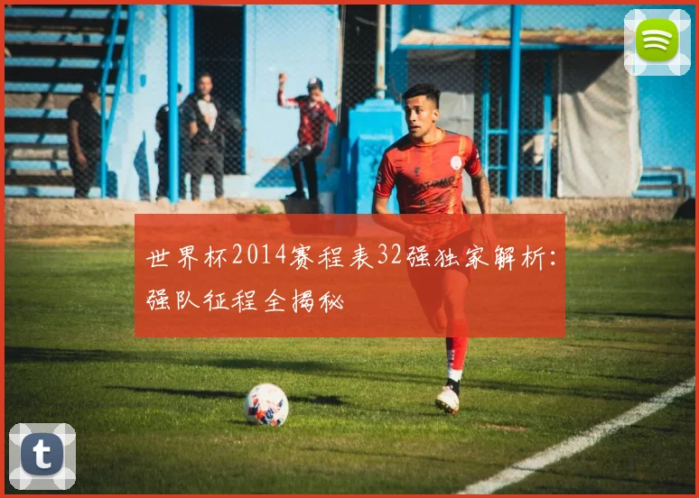 世界杯2014赛程表32强独家解析:强队征程全揭秘