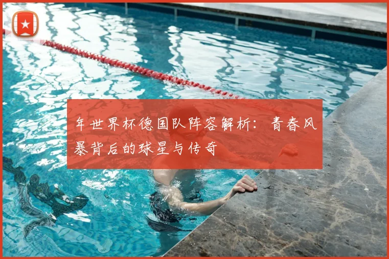 年世界杯德国队阵容解析：青春风暴背后的球星与传奇